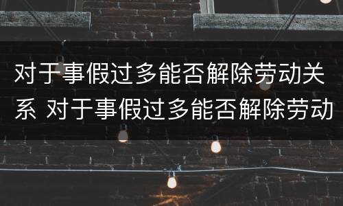 对于事假过多能否解除劳动关系 对于事假过多能否解除劳动关系的规定