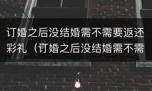 订婚之后没结婚需不需要返还彩礼（订婚之后没结婚需不需要返还彩礼呢）