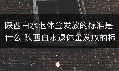 陕西白水退休金发放的标准是什么 陕西白水退休金发放的标准是什么时候