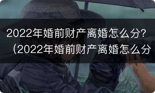 2022年婚前财产离婚怎么分？（2022年婚前财产离婚怎么分割）