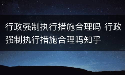 行政强制执行措施合理吗 行政强制执行措施合理吗知乎