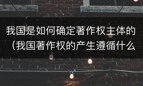 我国是如何确定著作权主体的（我国著作权的产生遵循什么原则）