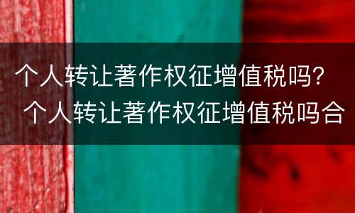 个人转让著作权征增值税吗？ 个人转让著作权征增值税吗合法吗