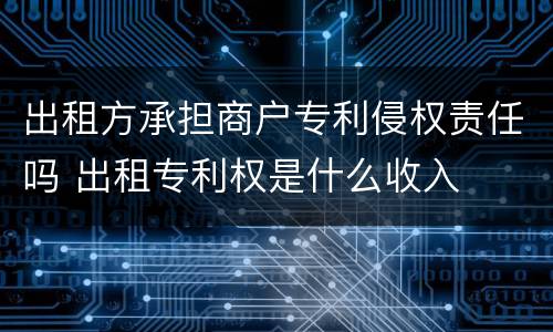 出租方承担商户专利侵权责任吗 出租专利权是什么收入