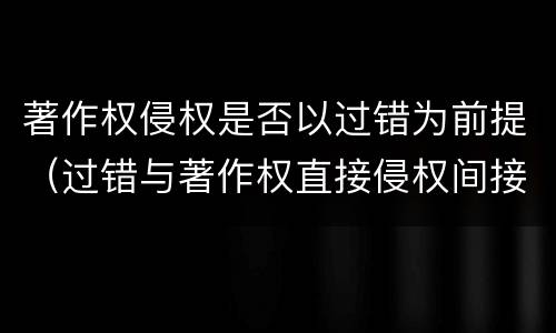 著作权侵权是否以过错为前提（过错与著作权直接侵权间接侵权的关系）