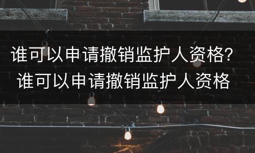 谁可以申请撤销监护人资格？ 谁可以申请撤销监护人资格