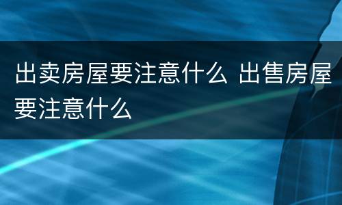 出卖房屋要注意什么 出售房屋要注意什么
