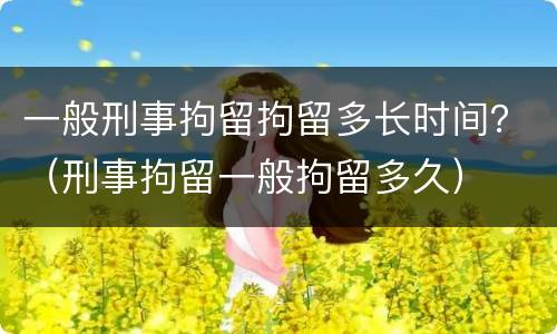 一般刑事拘留拘留多长时间？（刑事拘留一般拘留多久）