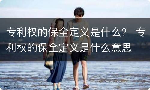 专利权的保全定义是什么？ 专利权的保全定义是什么意思