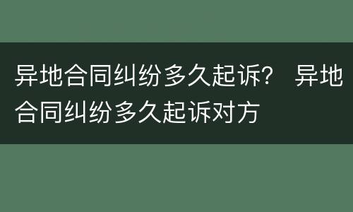 异地合同纠纷多久起诉？ 异地合同纠纷多久起诉对方