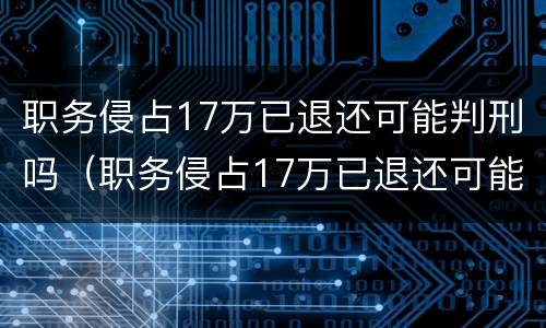 职务侵占17万已退还可能判刑吗（职务侵占17万已退还可能判刑吗为什么）