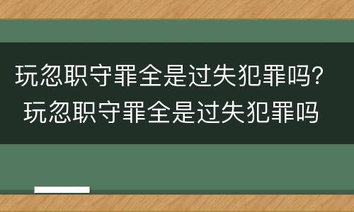 玩忽职守罪全是过失犯罪吗？ 玩忽职守罪全是过失犯罪吗