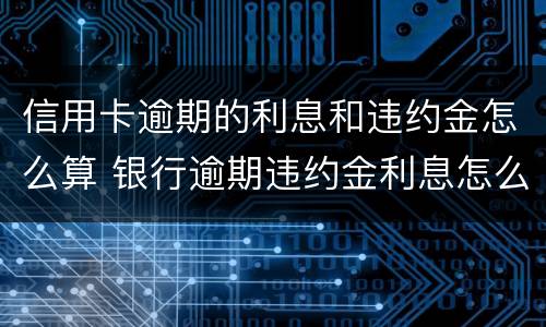信用卡逾期的利息和违约金怎么算 银行逾期违约金利息怎么算