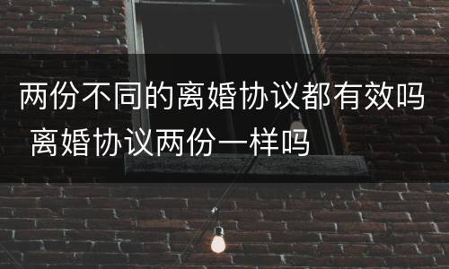 两份不同的离婚协议都有效吗 离婚协议两份一样吗