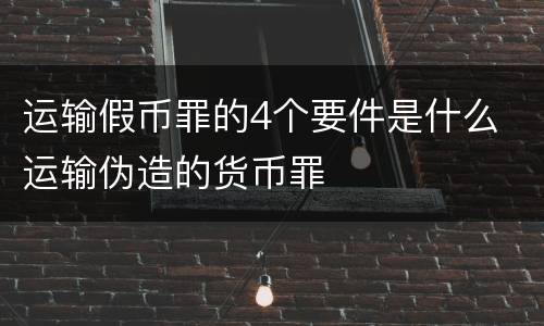 运输假币罪的4个要件是什么 运输伪造的货币罪