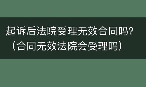 起诉后法院受理无效合同吗？（合同无效法院会受理吗）