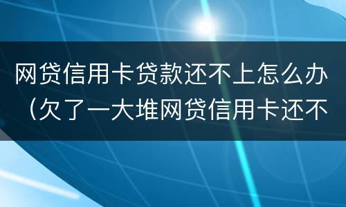 网贷信用卡贷款还不上怎么办（欠了一大堆网贷信用卡还不上）