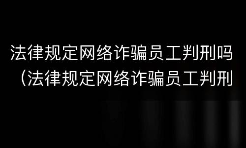 法律规定网络诈骗员工判刑吗（法律规定网络诈骗员工判刑吗知乎）