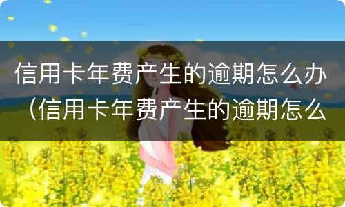信用卡年费产生的逾期怎么办（信用卡年费产生的逾期怎么办呢）