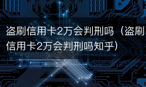 盗刷信用卡2万会判刑吗（盗刷信用卡2万会判刑吗知乎）