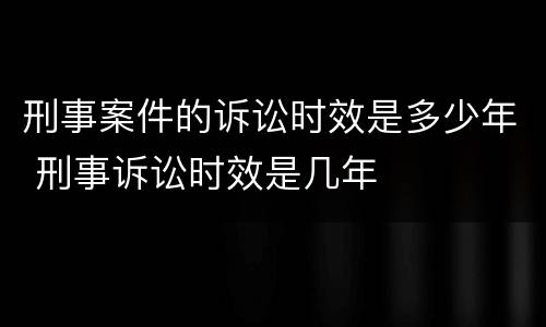刑事案件的诉讼时效是多少年 刑事诉讼时效是几年
