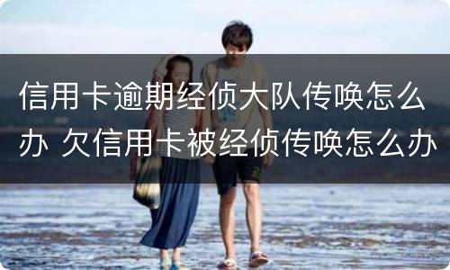 信用卡逾期经侦大队传唤怎么办 欠信用卡被经侦传唤怎么办