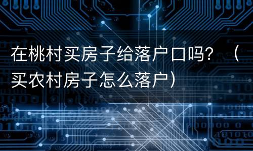 在桃村买房子给落户口吗？（买农村房子怎么落户）