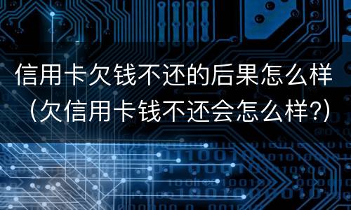 信用卡欠钱不还的后果怎么样（欠信用卡钱不还会怎么样?）