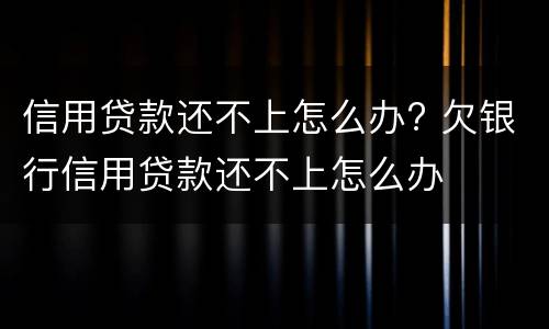 信用贷款还不上怎么办? 欠银行信用贷款还不上怎么办