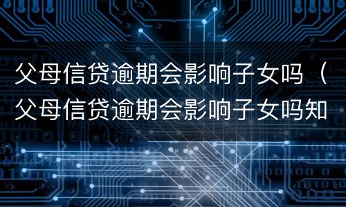 父母信贷逾期会影响子女吗（父母信贷逾期会影响子女吗知乎）