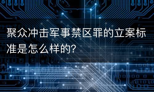 聚众冲击军事禁区罪的立案标准是怎么样的？