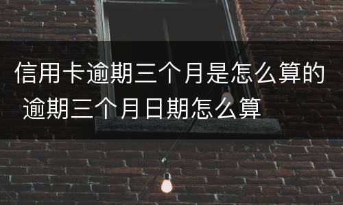 信用卡逾期三个月是怎么算的 逾期三个月日期怎么算