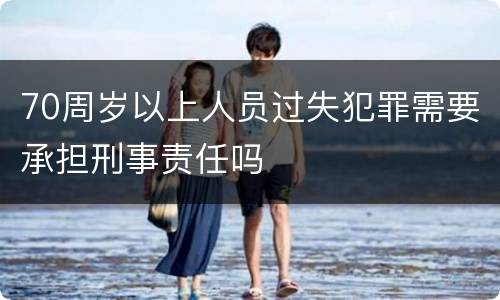 70周岁以上人员过失犯罪需要承担刑事责任吗