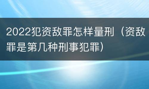 2022犯资敌罪怎样量刑（资敌罪是第几种刑事犯罪）