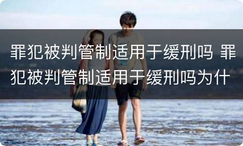 罪犯被判管制适用于缓刑吗 罪犯被判管制适用于缓刑吗为什么
