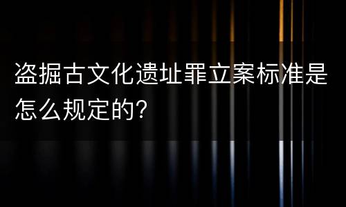 盗掘古文化遗址罪立案标准是怎么规定的?