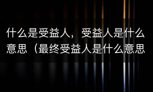 什么是受益人，受益人是什么意思（最终受益人是什么意思?）