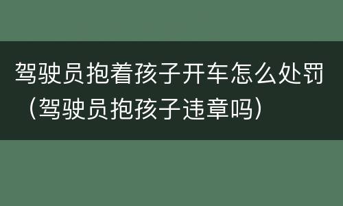 驾驶员抱着孩子开车怎么处罚（驾驶员抱孩子违章吗）