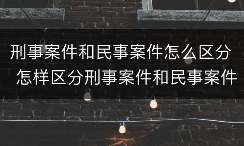 刑事案件和民事案件怎么区分 怎样区分刑事案件和民事案件