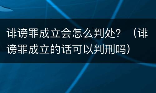 诽谤罪成立会怎么判处？（诽谤罪成立的话可以判刑吗）