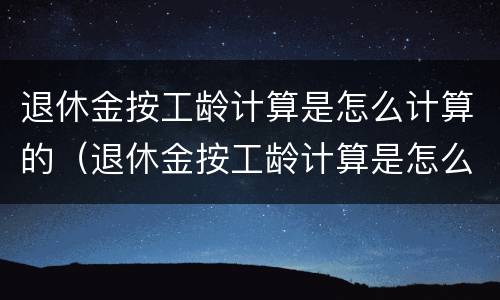 退休金按工龄计算是怎么计算的（退休金按工龄计算是怎么计算的呀）