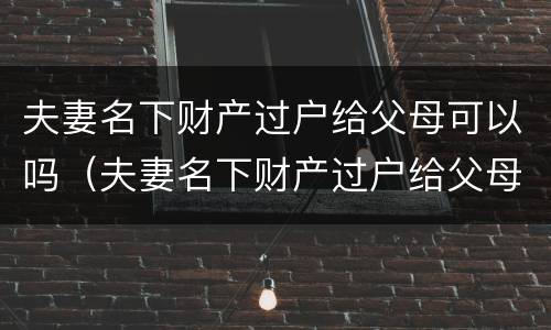 夫妻名下财产过户给父母可以吗（夫妻名下财产过户给父母可以吗要交税吗）