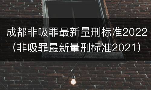 成都非吸罪最新量刑标准2022（非吸罪最新量刑标准2021）
