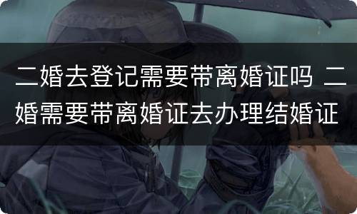 二婚去登记需要带离婚证吗 二婚需要带离婚证去办理结婚证吗?