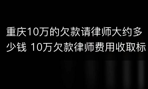 重庆10万的欠款请律师大约多少钱 10万欠款律师费用收取标准