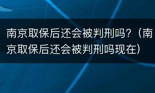 南京取保后还会被判刑吗?（南京取保后还会被判刑吗现在）