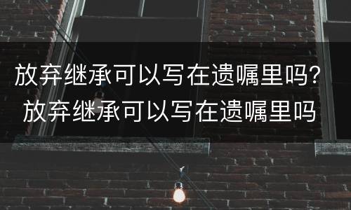 放弃继承可以写在遗嘱里吗？ 放弃继承可以写在遗嘱里吗