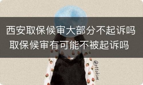 西安取保候审大部分不起诉吗 取保候审有可能不被起诉吗