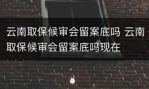 云南取保候审会留案底吗 云南取保候审会留案底吗现在