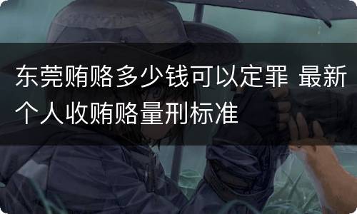 东莞贿赂多少钱可以定罪 最新个人收贿赂量刑标准